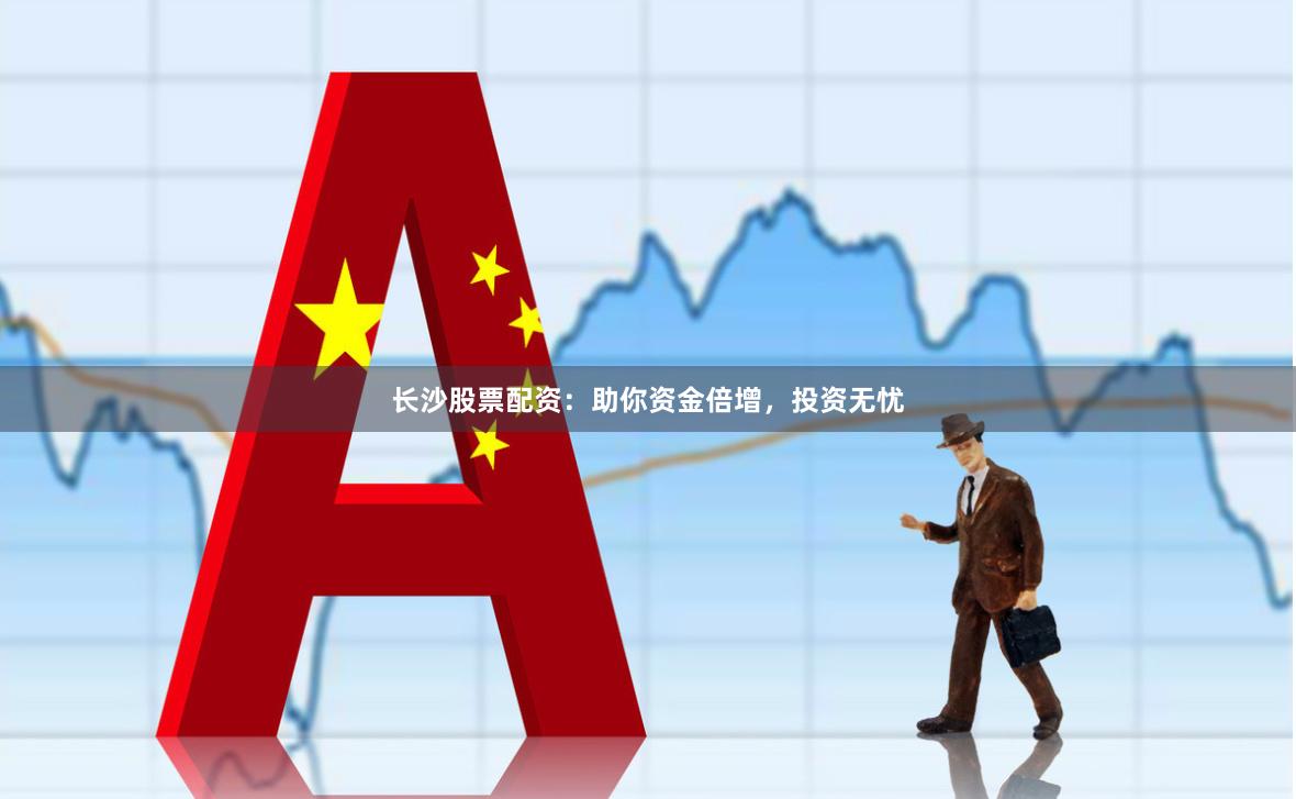 长沙股票配资：助你资金倍增，投资无忧