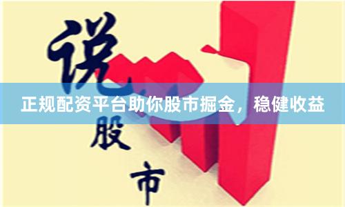 正规配资平台助你股市掘金，稳健收益
