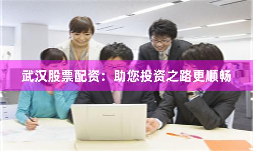 武汉股票配资：助您投资之路更顺畅