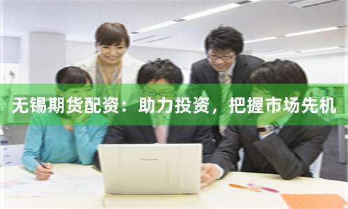 无锡期货配资：助力投资，把握市场先机