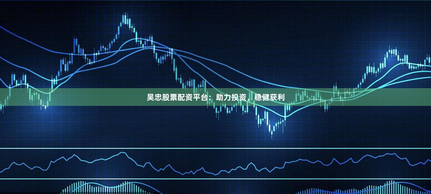吴忠股票配资平台：助力投资，稳健获利
