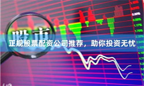 正规股票配资公司推荐，助你投资无忧
