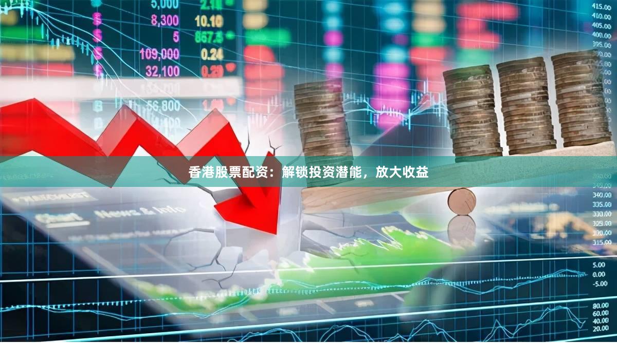 香港股票配资：解锁投资潜能，放大收益