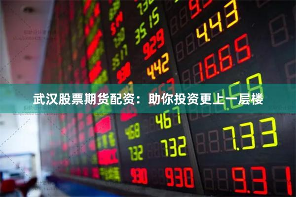 武汉股票期货配资：助你投资更上一层楼