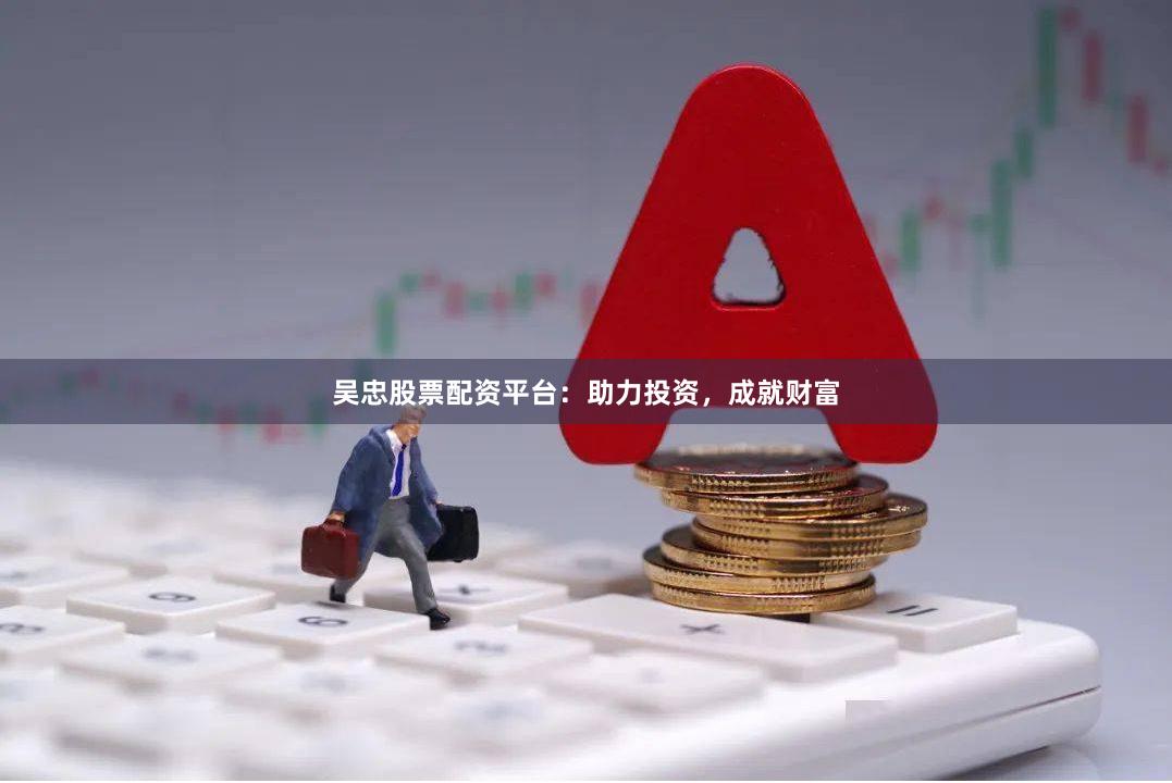 吴忠股票配资平台：助力投资，成就财富