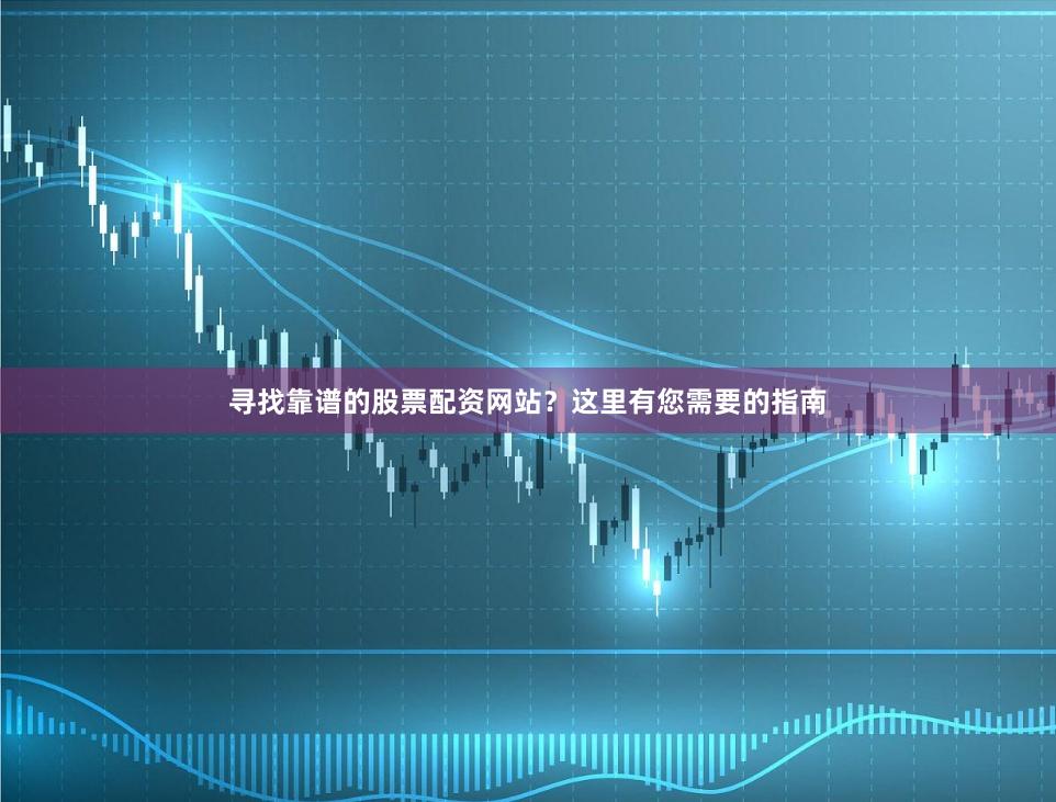 寻找靠谱的股票配资网站？这里有您需要的指南