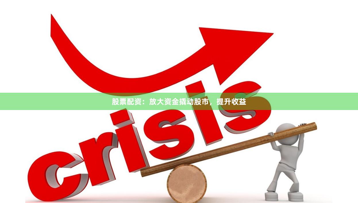 股票配资：放大资金撬动股市，提升收益