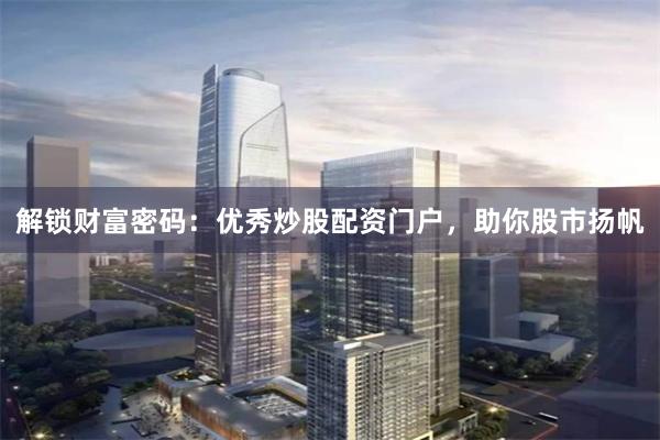 解锁财富密码：优秀炒股配资门户，助你股市扬帆
