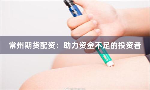 常州期货配资：助力资金不足的投资者