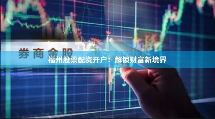 福州股票配资开户：解锁财富新境界