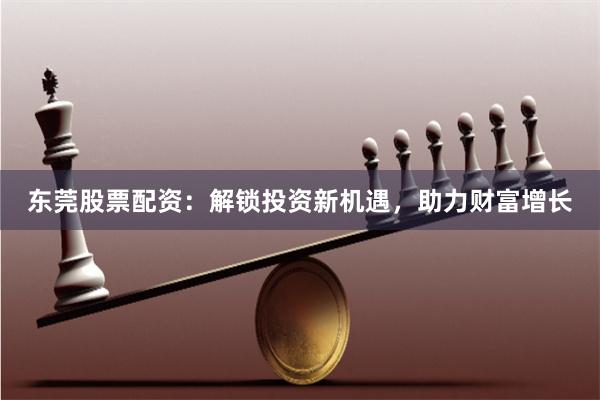 东莞股票配资：解锁投资新机遇，助力财富增长