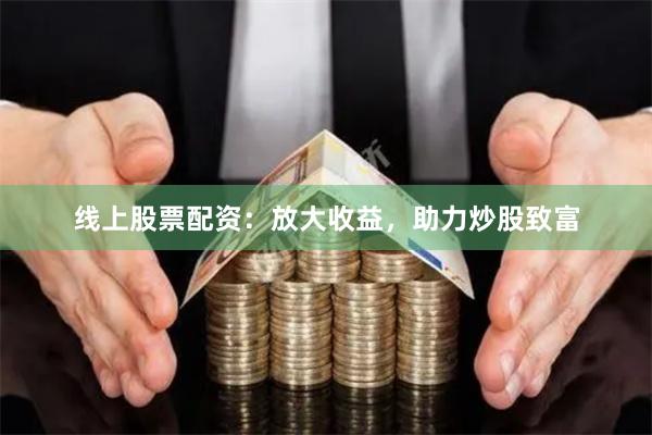 线上股票配资：放大收益，助力炒股致富