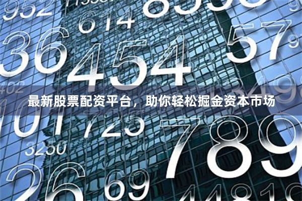 最新股票配资平台，助你轻松掘金资本市场