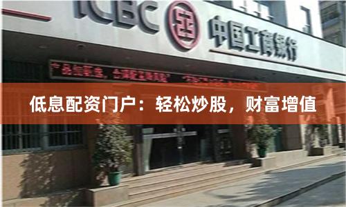 低息配资门户：轻松炒股，财富增值
