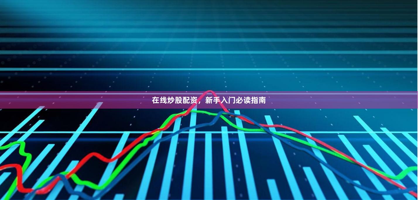 在线炒股配资，新手入门必读指南