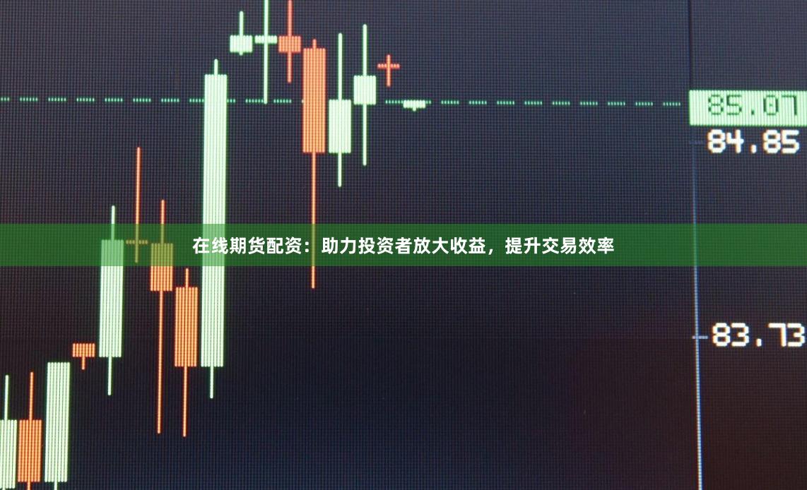 在线期货配资:助力投资者放大收益,提升交易效率