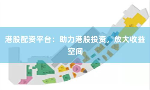 港股配资平台：助力港股投资，放大收益空间