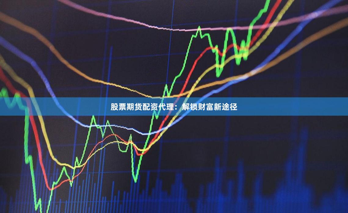 股票期货配资代理：解锁财富新途径