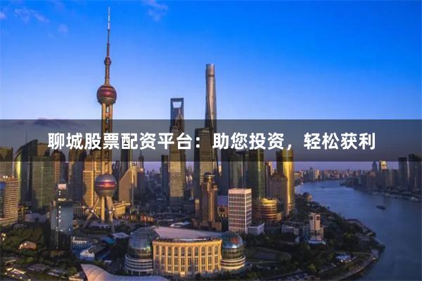 聊城股票配资平台:助您投资,轻松获利