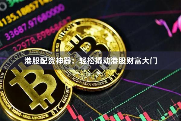 港股配资神器：轻松撬动港股财富大门