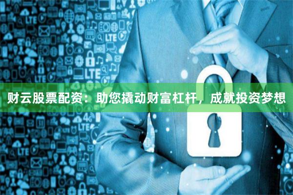 财云股票配资：助您撬动财富杠杆，成就投资梦想