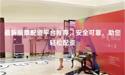 最新股票配资平台推荐,安全可靠,助您轻松配资