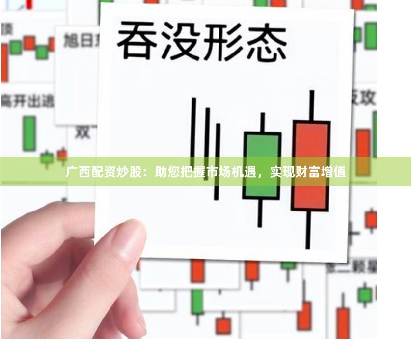 广西配资炒股：助您把握市场机遇，实现财富增值