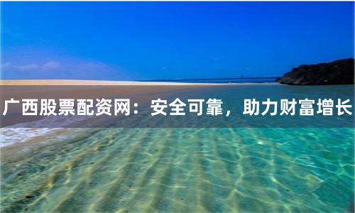 广西股票配资网：安全可靠，助力财富增长