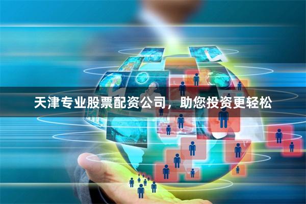 天津专业股票配资公司，助您投资更轻松