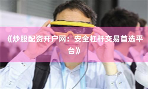 《炒股配资开户网：安全杠杆交易首选平台》