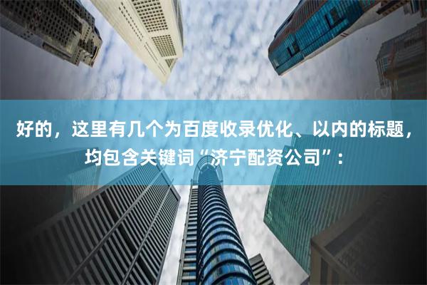 好的，这里有几个为百度收录优化、以内的标题，均包含关键词“济宁配资公司”：
