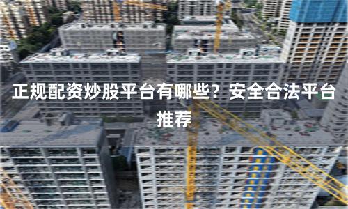 正规配资炒股平台有哪些？安全合法平台推荐