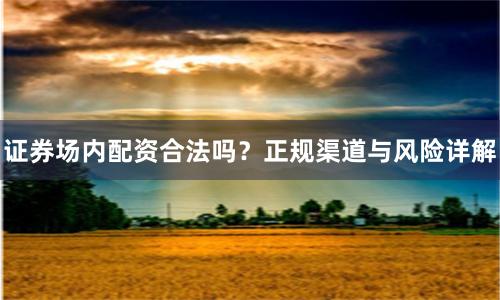 证券场内配资合法吗？正规渠道与风险详解