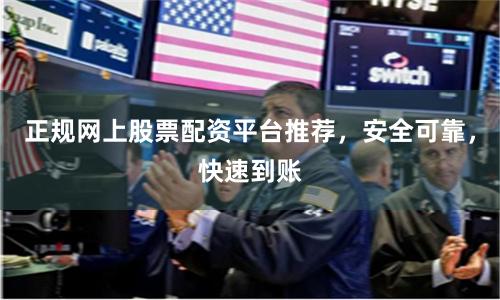 正规网上股票配资平台推荐，安全可靠，快速到账