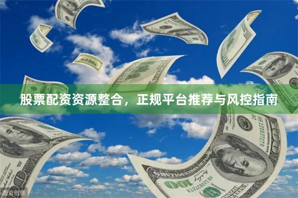 股票配资资源整合，正规平台推荐与风控指南