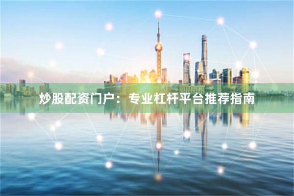 炒股配资门户：专业杠杆平台推荐指南