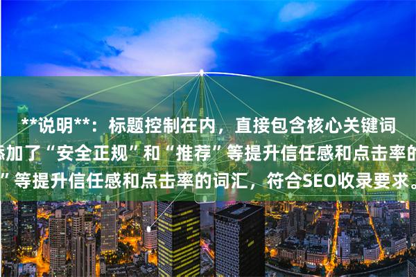 **说明**：标题控制在内，直接包含核心关键词“股票杠杆网址”，并添加了“安全正规”和“推荐”等提升信任感和点击率的词汇，符合SEO收录要求。