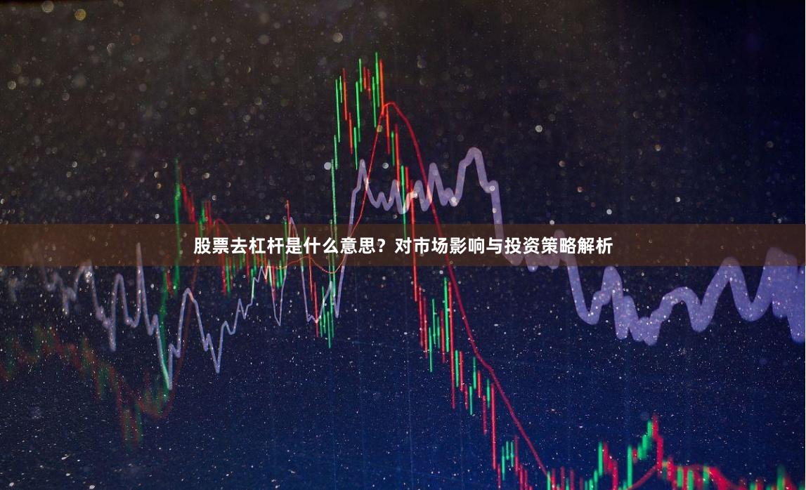 股票去杠杆是什么意思？对市场影响与投资策略解析
