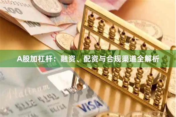 A股加杠杆：融资、配资与合规渠道全解析