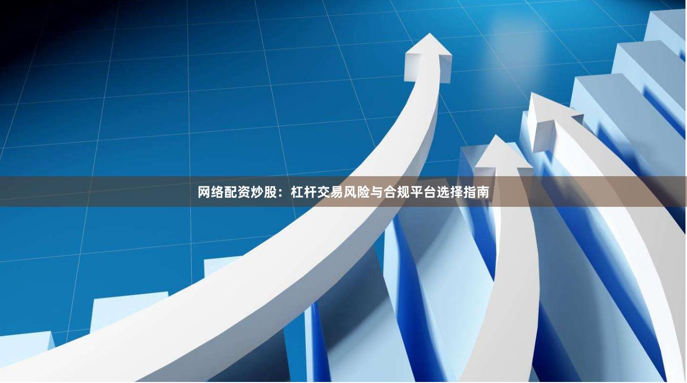 网络配资炒股:杠杆交易风险与合规平台选择指南