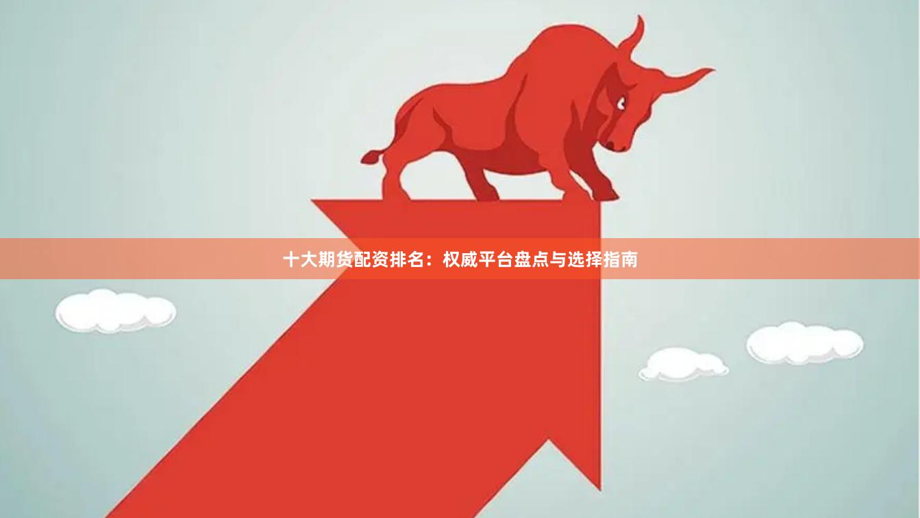 十大期货配资排名：权威平台盘点与选择指南