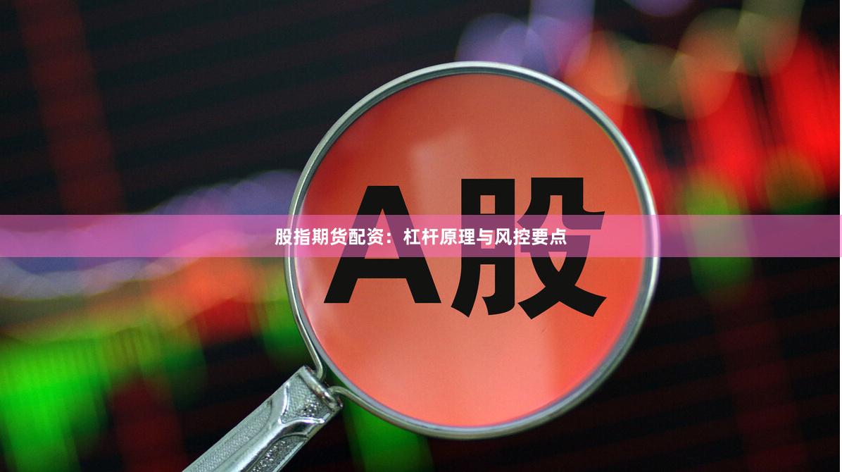 股指期货配资：杠杆原理与风控要点