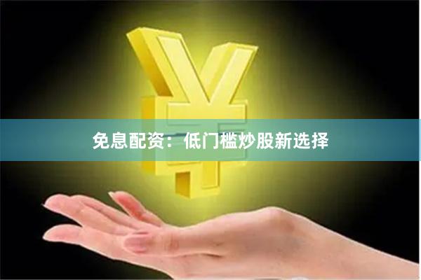 免息配资：低门槛炒股新选择