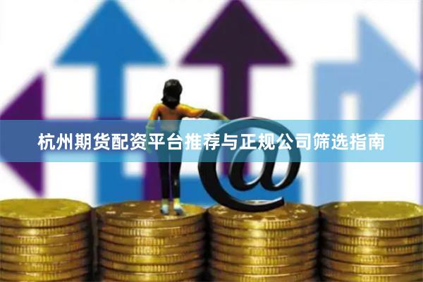 杭州期货配资平台推荐与正规公司筛选指南