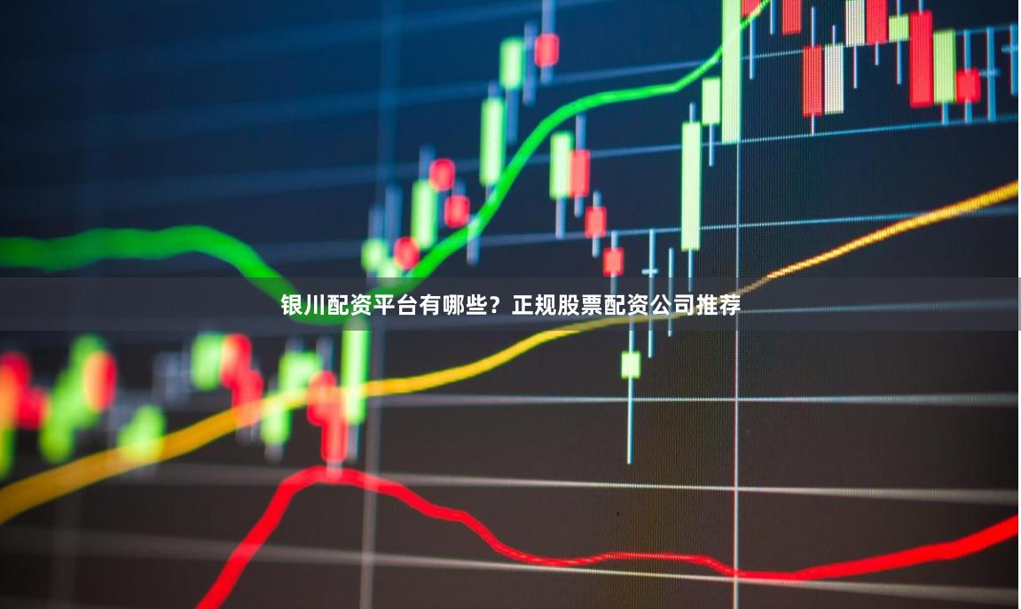 银川配资平台有哪些？正规股票配资公司推荐