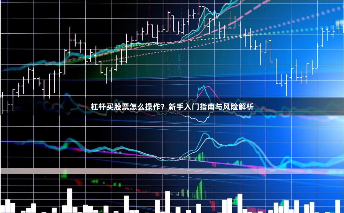 杠杆买股票怎么操作？新手入门指南与风险解析