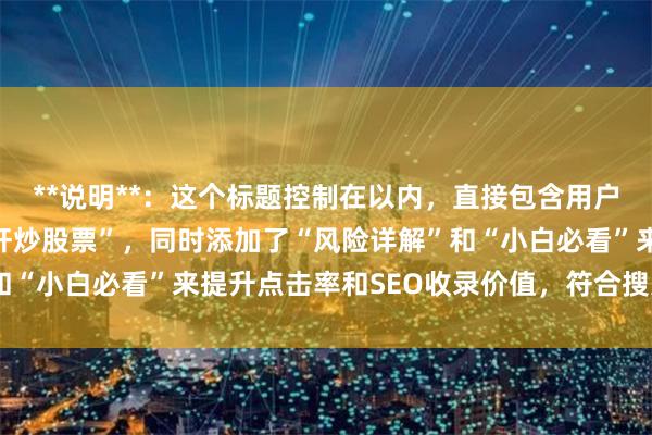 **说明**：这个标题控制在以内，直接包含用户搜索关键词“怎么加杠杆炒股票”，同时添加了“风险详解”和“小白必看”来提升点击率和SEO收录价值，符合搜索者意图。