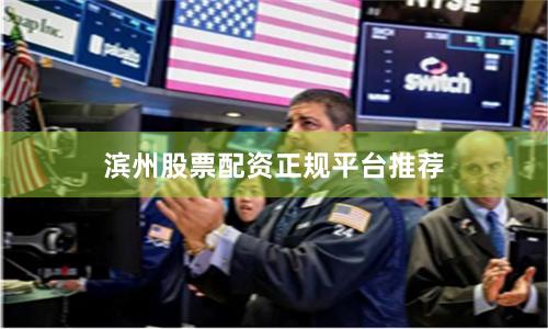 滨州股票配资正规平台推荐