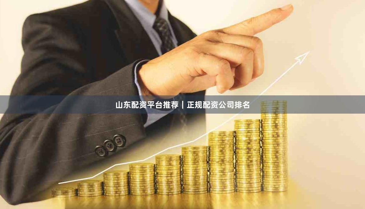 山东配资平台推荐｜正规配资公司排名