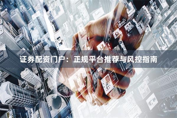 证券配资门户：正规平台推荐与风控指南